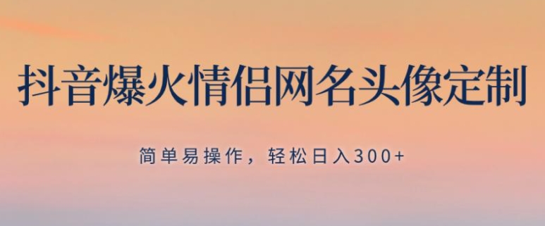 抖音爆火情侣网名头像定制，简单易操作，轻松日入300+，无需养号-十一网创