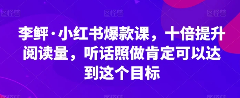 李鲆·小红书爆款课，十倍提升阅读量，听话照做肯定可以达到这个目标-十一网创