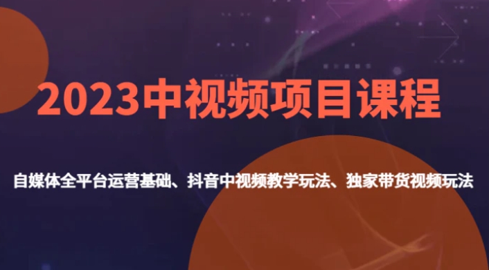 2023中视频项目课程，自媒体全平台运营基础、抖音中视频教学玩法、独家带货视频玩法。-十一网创