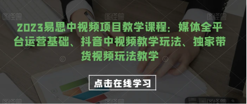 2023易思中视频项目教学课程：媒体全平台运营基础、抖音中视频教学玩法、独家带货视频玩法教学-十一网创