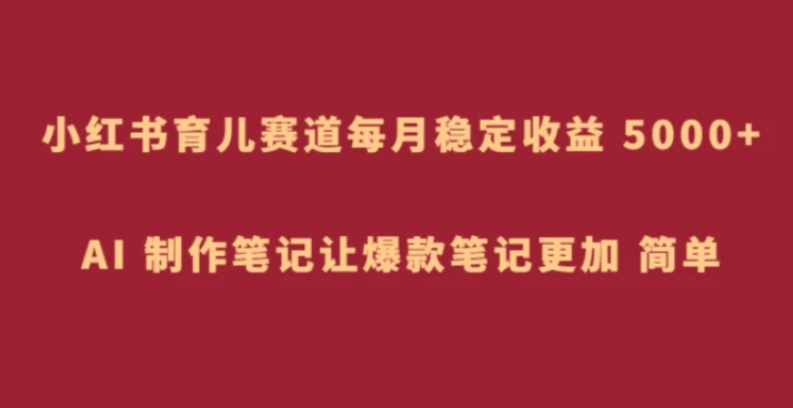 小红书育儿赛道，每月稳定收益 5000+，AI 制作笔记让爆款笔记更加 简单-十一网创