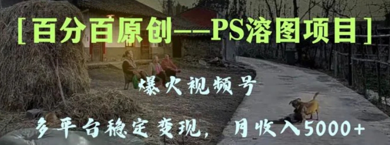 百分百原创，多平台稳定变现5000+，爆火视频号的PS溶图项目，手把手教你-十一网创