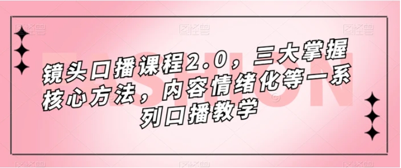 镜头口播课程2.0，三大掌握核心方法，内容情绪化等一系列口播教学-十一网创