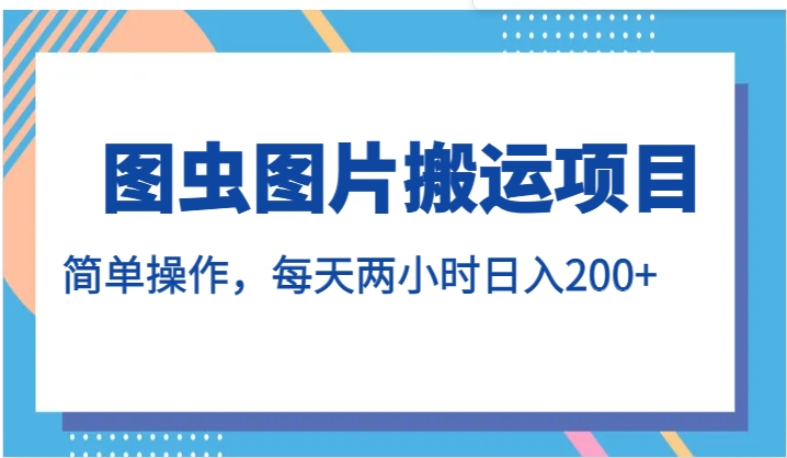 图虫图片搬运项目，简单操作，每天两小时日入200+-十一网创