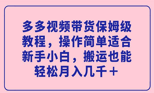 《多多视频带货保姆级教程》操作简单适合新手小白，搬运也能轻松月入几千＋-十一网创