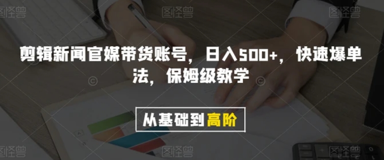 剪辑新闻官媒带货账号，日入500+，快速爆单法，保姆级教学【揭秘】-十一网创