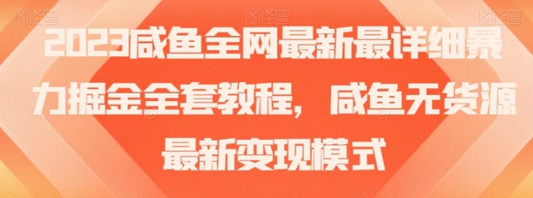 2023咸鱼全网最新最详细暴力掘金全套教程，咸鱼无货源最新变现模式【揭秘】-十一网创