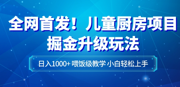 全网首发！儿童厨房项目掘金升级玩法，日入1000+，喂饭级教学，小白轻松上手-十一网创