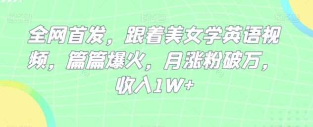 全网首发，跟着美女学英语视频，篇篇爆火，月涨粉破万，收入1W+-十一网创