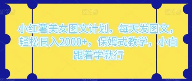 小红薯美女图文计划，每天发图文，轻松日入2000+，保姆式教学，小白跟着学就行-十一网创