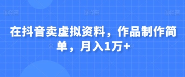 在抖音卖虚拟资料，作品制作简单，月入1万+-十一网创