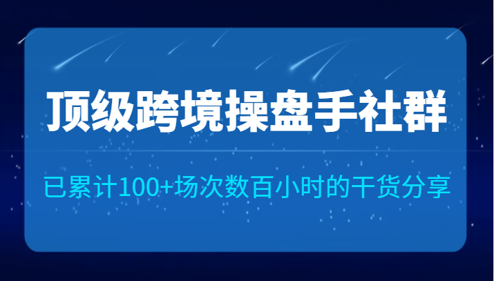 顶级跨境操盘手社群已累计100+场次，数百小时的干货分享！-十一网创