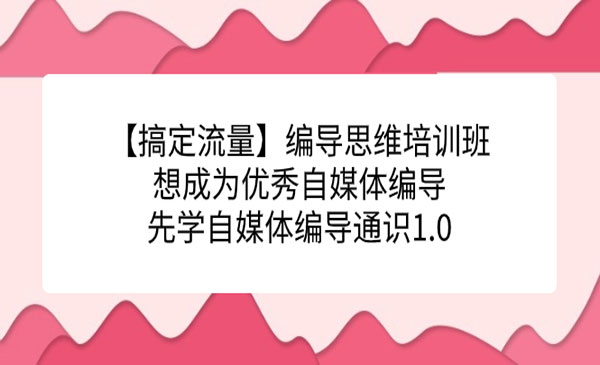 《编导思维培训班》想成为优秀自媒体编导先学自媒体编导通识1.0-十一网创