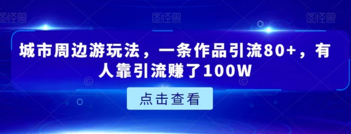 城市周边游玩法，一条作品引流80+，有人靠引流赚了100W【揭秘】-十一网创