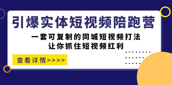 引爆实体-短视频陪跑营，一套可复制的同城短视频打法，让你抓住短视频红利-十一网创