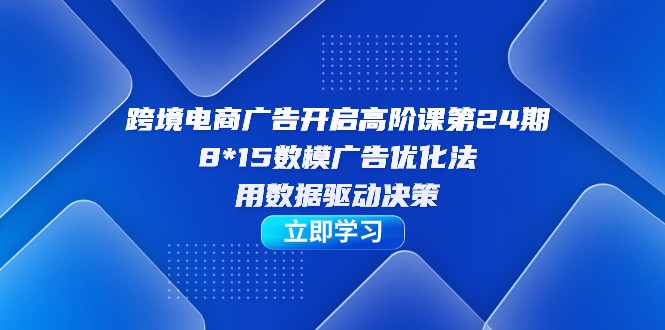 跨境电商-广告开启高阶课第24期，8*15数模广告优化法，用数据驱动决策-十一网创