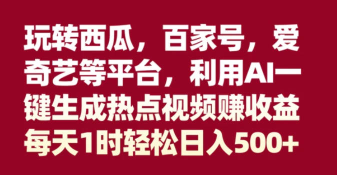 玩转西瓜，百家号，爱奇艺等平台，AI一键生成热点视频，每天1时轻松日入500+-十一网创