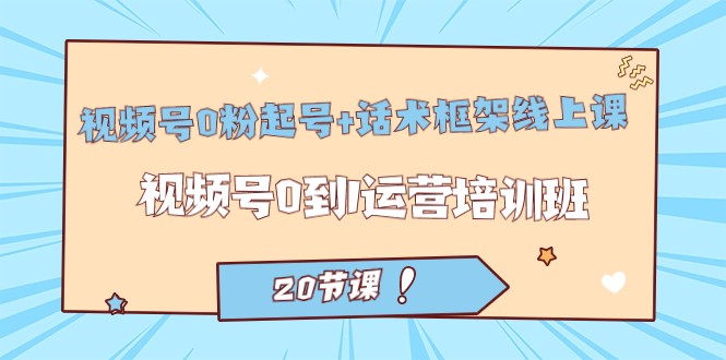 视频号·0粉起号+话术框架线上课：视频号0到1运营培训班-十一网创