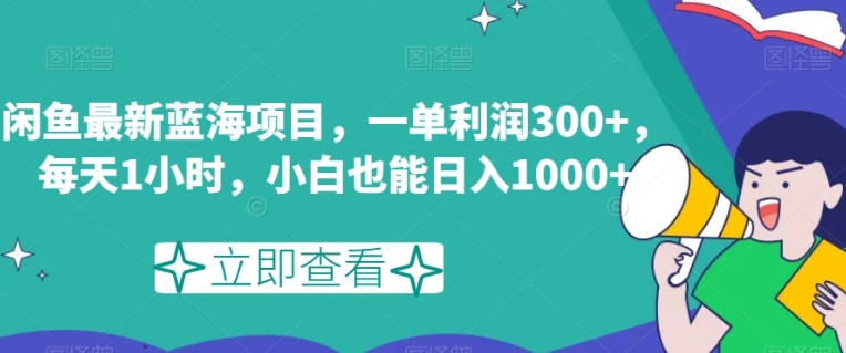 闲鱼最新蓝海项目，一单利润300+，每天1小时，小白也能日入1000+【揭秘】-十一网创