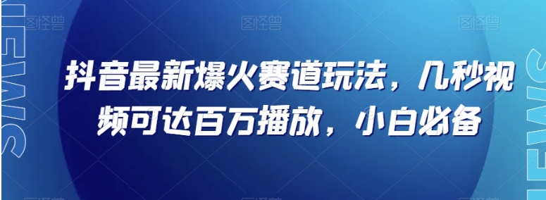 抖音最新爆火赛道玩法，几秒视频可达百万播放，小白必备【揭秘】-十一网创