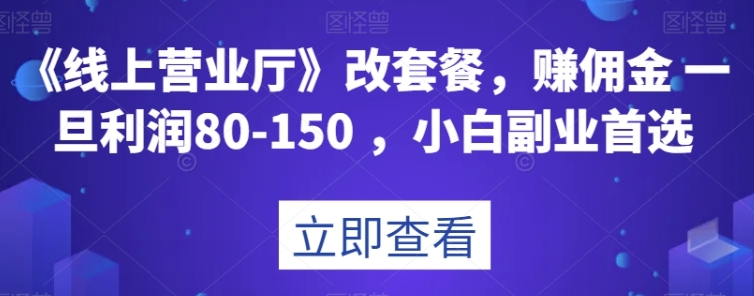 《线上营业厅》改套餐，赚佣金一旦利润80-150，小白副业首选【揭秘】-十一网创