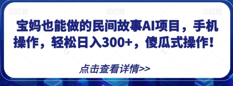 宝妈也能做的民间故事AI项目，手机操作，轻松日入300+，傻瓜式操作！【揭秘】-十一网创