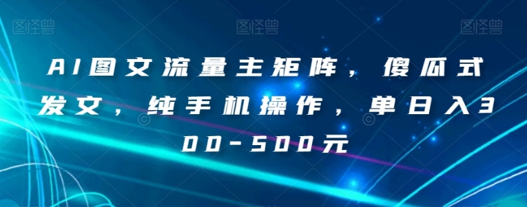 AI图文流量主矩阵，傻瓜式发文，纯手机操作，单日入300-500元【揭秘】-十一网创