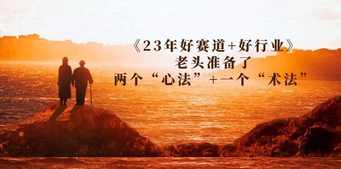 某收费文章《23年好赛道+好行业》老头准备了两个“心法”+一个“术法”-十一网创