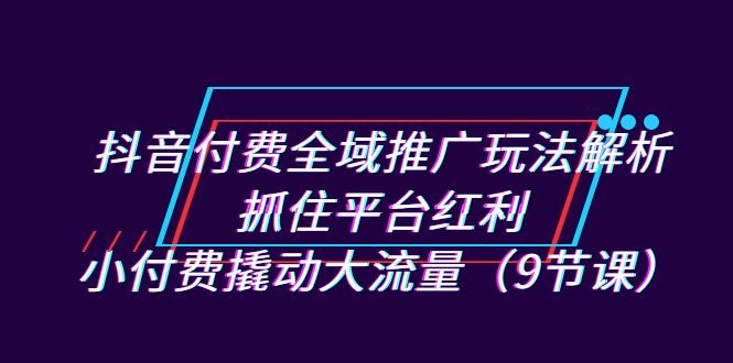 抖音付费全域推广玩法解析：抓住平台红利，小付费撬动大流量-十一网创