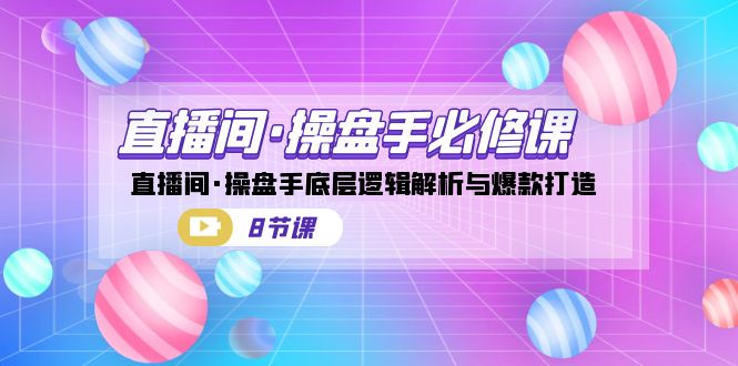 直播间·操盘手必修课：直播间·操盘手底层逻辑解析与爆款打造-十一网创