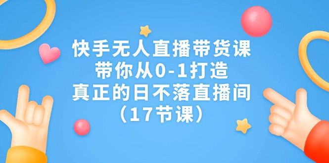 快手无人直播带货课，带你从0-1打造，真正的日不落直播间-十一网创