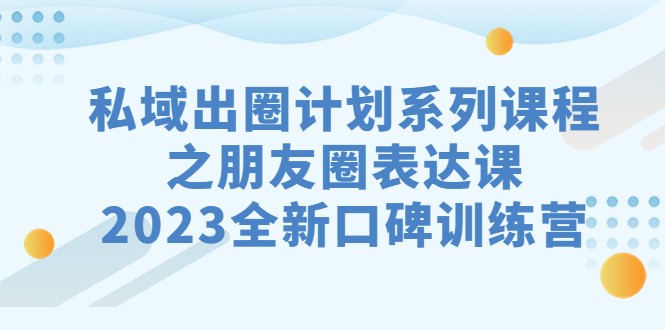 私域-出圈计划系列课程之朋友圈-表达课，2023全新口碑训练营-十一网创