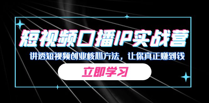 某收费培训：短视频口播IP实战营，讲透短视频创业核心方法，让你真正赚到钱-十一网创