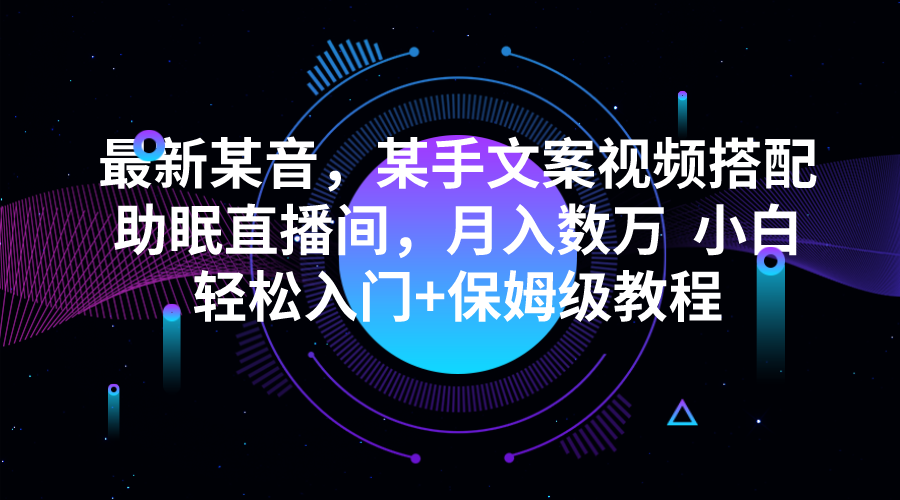 最新某音，某手文案视频搭配助眠直播间，月入数万 小白轻松入门+保姆级教-十一网创