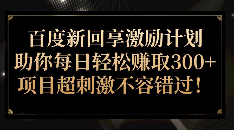 百度新回享激励计划，助你每日轻松赚取300+，项目超刺激不容错过！-十一网创