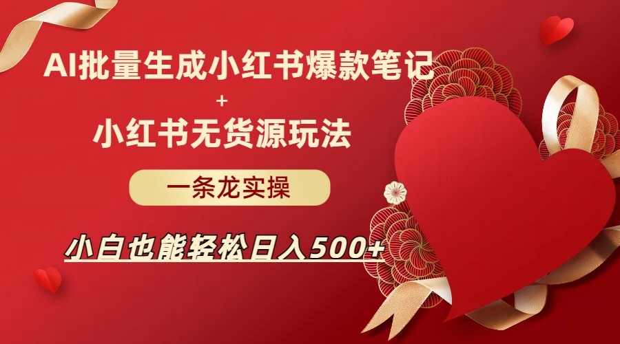 AI批量制造小红书爆款笔记+小红书无货源玩法一条龙实操，小白也能轻松日入5-十一网创