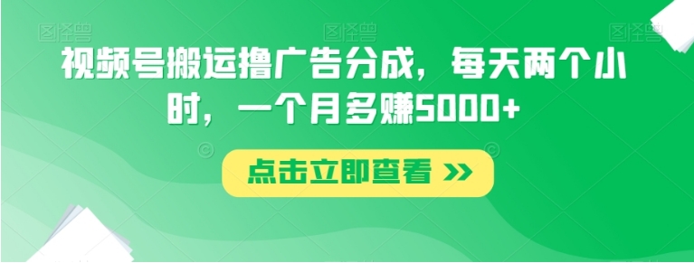 视频号搬运撸广告分成，每天两个小时，一个月多赚5000+-十一网创