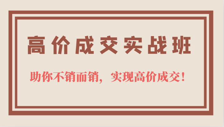 高价成交实战班，助你不销而销，实现高价成交，让客户追着付款的心法技法！-十一网创