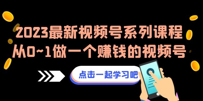 2023最新视频号系列课程，从0~1做一个赚钱的视频号-十一网创