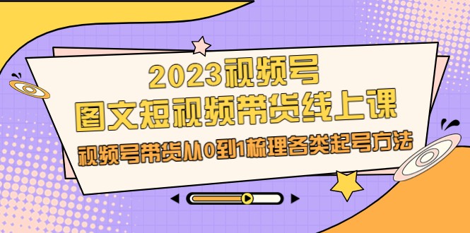 2023视频号-图文短视频带货线上课，视频号带货从0到1梳理各类起号方法-十一网创