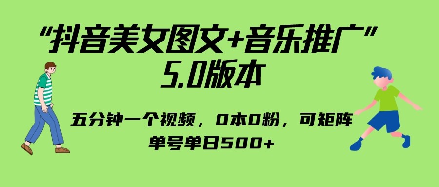 抖音美女图文+音乐推广 5.0版本，五分钟一个视频，0本0粉，可矩阵-十一网创