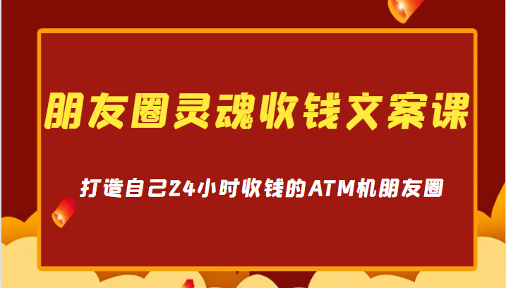 朋友圈灵魂收钱文案课，打造自己24小时收钱的ATM机朋友圈-十一网创