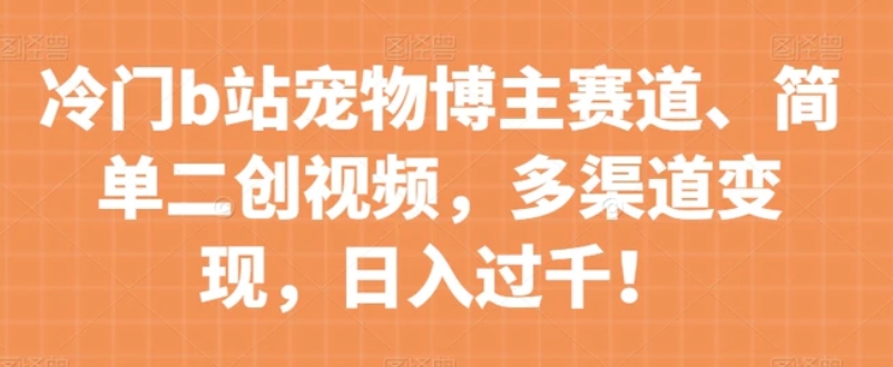 冷门b站宠物博主赛道，简单二创视频，多渠道变现，日入过千！【揭秘】-十一网创