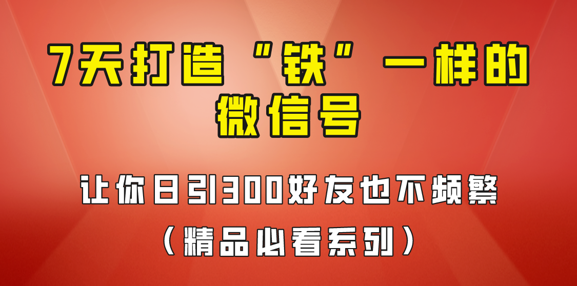 7天养出“铁”一样的微信号，日引300粉不频繁，方法价值880元！-十一网创