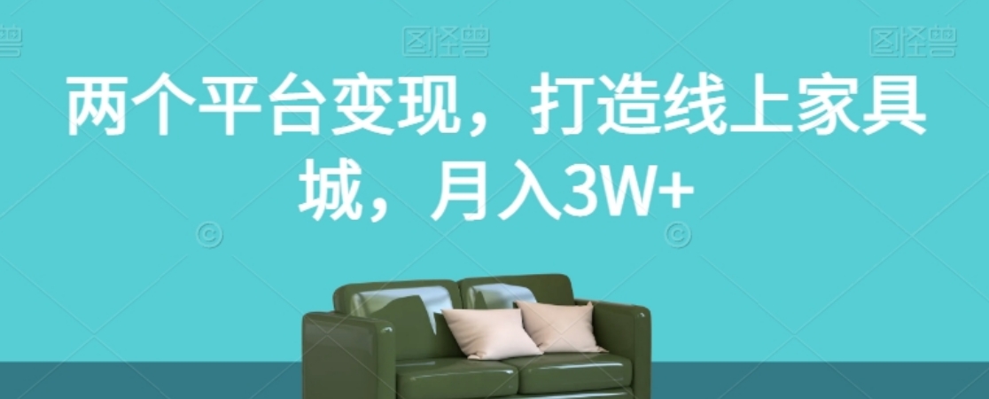 两个平台变现，打造线上家具城，月入3W+【揭秘】-十一网创