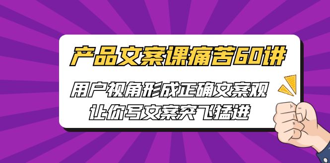 产品文案课痛苦60讲，用户视角形成正确文案观，让你写文案突飞猛进-十一网创