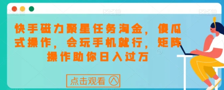 快手磁力聚星任务淘金，傻瓜式操作，会玩手机就行，矩阵操作助你日入过万-十一网创