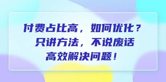 付费 占比高，如何优化？只讲方法，不说废话，高效解决问题！-十一网创