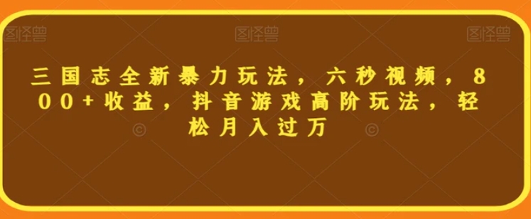 三国志全新暴力玩法，六秒视频，800+收益，抖音游戏高阶玩法，轻松月入过万【揭秘】-十一网创