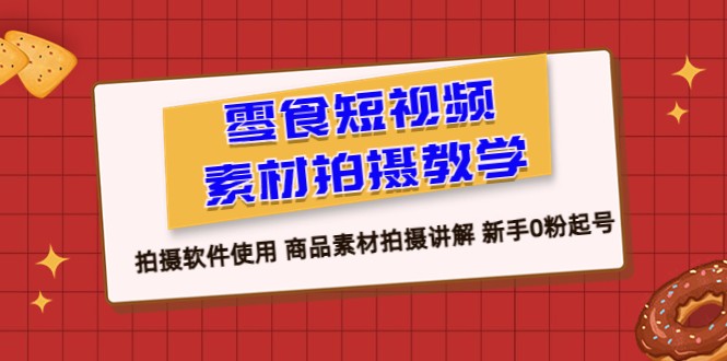 零食 短视频素材拍摄教学，拍摄软件使用 商品素材拍摄讲解 新手0粉起号-十一网创